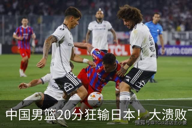 中国男篮20分狂输日本！大溃败下露出四块伤疤！再度崛起必须彻改