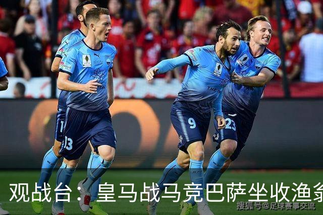 观战台：皇马战马竞巴萨坐收渔翁之利 阿森纳冲八连胜