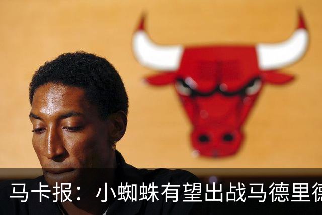 马卡报：小蜘蛛有望出战马德里德比，但踢满全场已经被明确排除